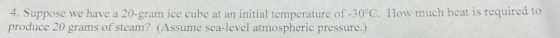 4. Suppose we have a 20-gram ice cube at an initial temperature of -30°C. How much heat is required to produce 20 grams of st