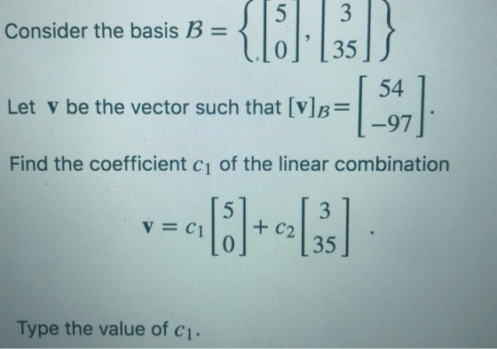 15 Consider the basis B = { | [35]S 54 ] Let v be the vector such that [V]b=| 1-97 Find the coefficient cu of the linear comb