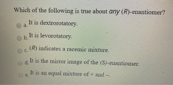 Which of the following is true about any (R)-enantiomer? a. It is dextrorotatory. b. It is levorotatory. (R) indicates a race