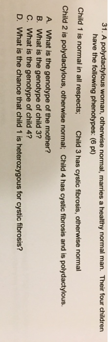 31. A polydactylous woman, otherwise normal, marries a healthy normal man. Their four children have the following phenotypes: