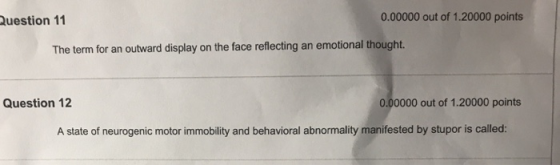 0.00000 out of 1.20000 points Question 11 The term for an outward display on the face reflecting an emotional thought Question 12 0.00000 out of 1.20000 points A state of neurogenic motor immobility and behavioral abnormality manifested by stupor is called:
