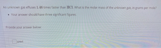 An unknown gas effuses 1.46 times faster than HCl. What is the molar mass of the unknown gas, in grams per mole? . Your answe