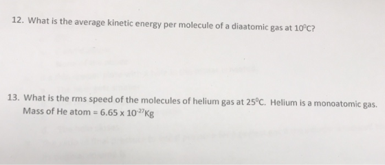 12. What is the average kinetic energy per molecule of a diaatomic gas at 10°c? 13. What is the rms speed of the molecules of helium gas at 25°C. Helium is a monoatomic gas Mass of He atom 6.65 x 1027Kg