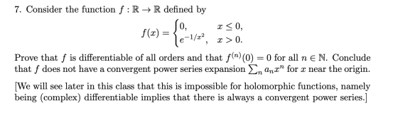 7. Consider the function f:R + R defined by f(x) = x < 0, 3 > 0. e-1/x2, Prove that f is differentiable of all orders and tha