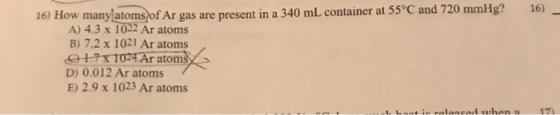 16) _ 16) How many atoms of Ar gas are present in a 340 mL container at 55°C and 720 mmHg? A) 4.3 x 1022 Ar atoms B) 7.2 x 10