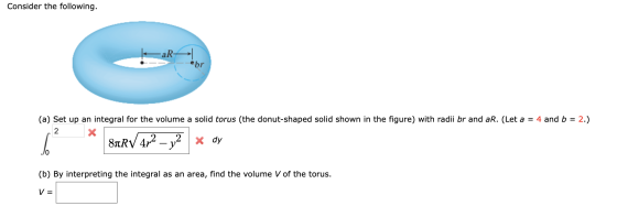 Consider the following. -aR obr (a) Set up an integral for the volume a solid torus (the donut-shaped solid shown in the figu
