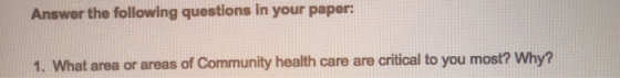 Answer the following questions in your paper: 1. What area or areas of Community health care are critical to you most? Why?