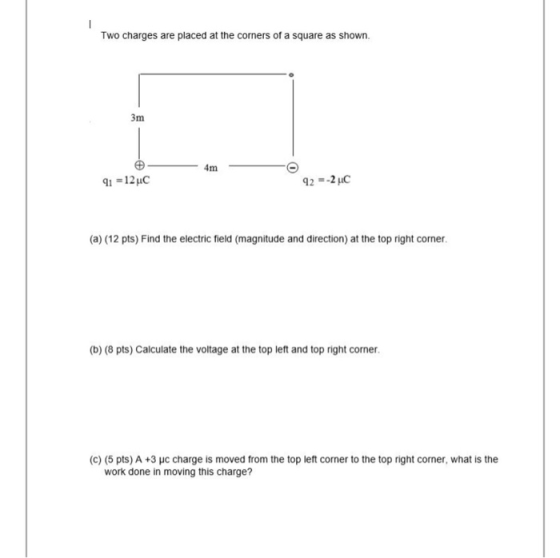- Two charges are placed at the corners of a square as shown. 3m 4m 91 =12u 92=-2 C (a) (12 pts) Find the electric field (mag