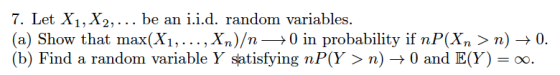 7. Let X1, X2, ... be an i.i.d. random variables. (a) Show that max(X1,... , X,n)/n >0 in probability if nP(Xn > n) -» 0. (b)