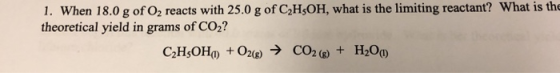 1. When 18.0 g of O2 reacts with 25.0 g of C2H,OH, what is the limiting reactant? What is the theoretical yield in grams of C