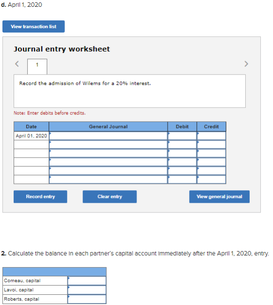 d. April 1, 2020 View transaction list Journal entry worksheet < Record the admission of Wilems for a 20% interest. Note: Ent