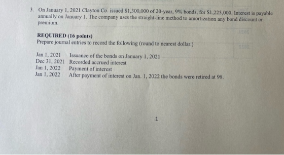 3. On January 1, 2021 Clayton Co. issued $1,300,000 of 20-year, 9% bonds, for $1,225,000. Interest is payable annually on Jan