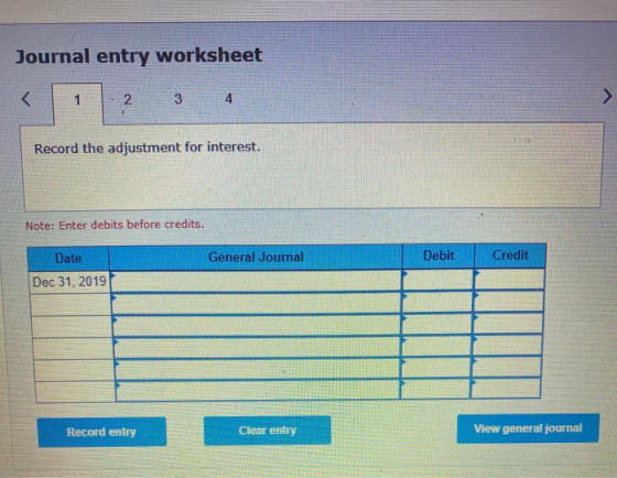 Journal entry worksheet 34 Record the adjustment for interest. Note: Enter debits before credits. General Journal Debit Credi
