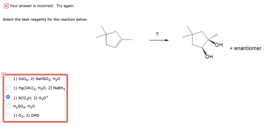 Your answer is incorrect. Try again. Select the best reagents for the reaction below. он + enantiomer OH 01) Os04; 2) NaHSO
