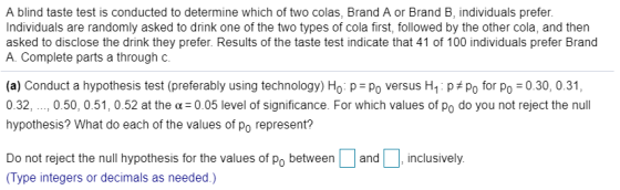 A blind taste test is conducted to determine which of two colas, Brand A or Brand B, individuals prefer. Individuals are rand