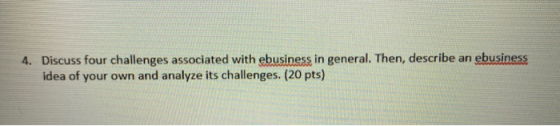 4. Discuss four challenges associated with ebusiness in general. Then, describe an ebusiness idea of your own and analyze its
