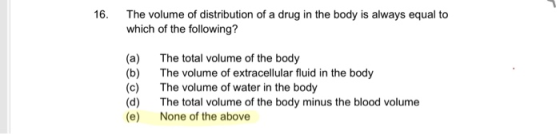 16 The volume of distribution of a drug in the body is always equal to which of the following? The total volume of the body T