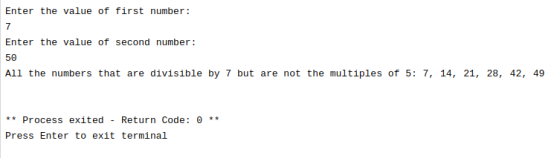 Enter the value of first number: 7 Enter the value of second number: 50 All the numbers that are divisible by 7 but are not t