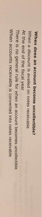 When does an account become uncollectible? When a discount is availed on notes receivable At the end of the fiscal year There