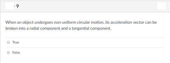 en an object undergoes non-uniform circular motion, its acceleration vector can be broken into a radial component and a tangential component. O True O False