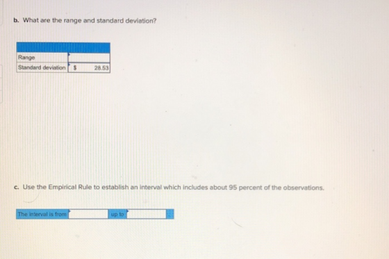 b. What are the range and standard deviation? Range Standard deviation 28.53 c. Use the Empirical Rule to establish an interval which includes about 95 percent of the observations interval