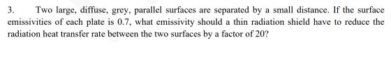 3. Two large, diffuse, grey, parallel surfaces are separated by a small distance. If the surface emissivities of each plate i