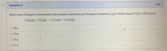 5 pts Question 9 U What mass of oxygen is consumed by the complete combustion of 7.0 grams of ethylene, C2H4? Molar mass of C