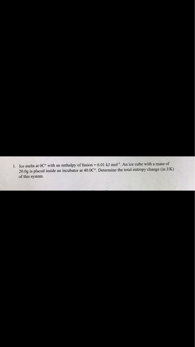 1. loe melts at 0C with an enthalpy of fusion -6.01 kJ mol. An ice cube with a mass of 20.0g is placed inside an incubator a
