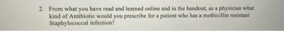2. From what you have read and learned online and in the handout, as a physician what kind of Antibiotic would you prescribe