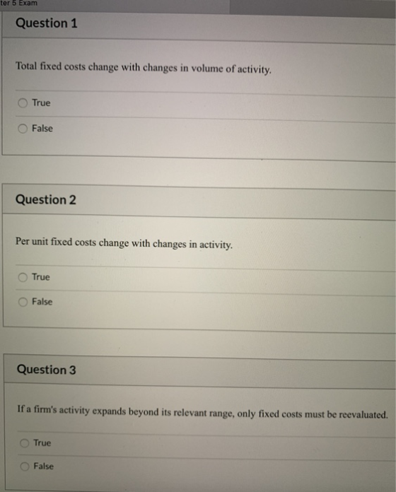 ter 5 Exam Question 1 Total fixed costs change with changes in volume of activity. True False Question 2 Per unit fixed costs