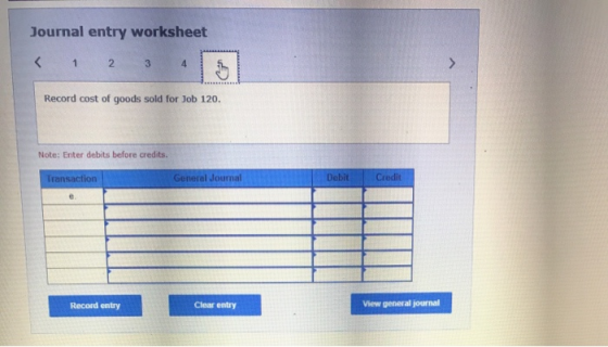 Journal entry worksheet < 1 2 3 Record cost of goods sold for Job 120. Note: Enter debits before credits. Debit Credit Transa