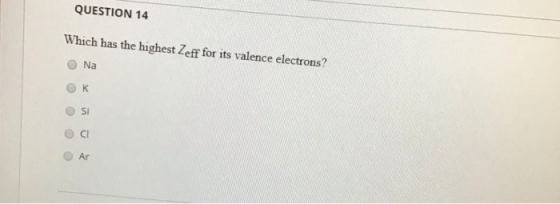 QUESTION 14 Which has the highest Zeff for its valence electrons ?