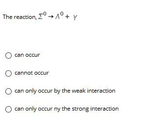 The reaction, 2° +1° + Y can occur cannot occur can only occur by the weak interaction can only occur ny the strong interacti