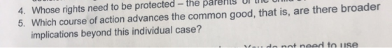 4. Whose rights need to be protected - the parents ur tro v. 5. Which course of action advances the common good, that is, are