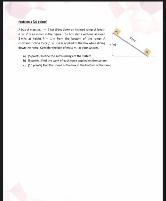 m d[m] Problem 1 [20 points) A box of mass m = 6 kg slides down an inclined ramp of length d = 2 m as shown in the Figure. Th