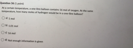 Question 36 (1 point) At a certain temperature, a one-litre balloon contains 16 mol of oxygen. At the same temperature, how m