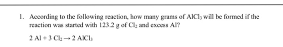1. According to the following reaction, how many grams of AlCl3 will be formed if the reaction was started with 123.2 g of Cl
