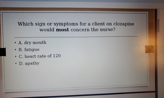 Which sign or symptoms for a client on clozapine would most concern the nurse? • A. dry mouth • B. fatigue • C. heart rate of
