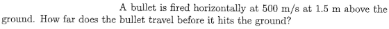 A bullet is fired horizontally at 500 m/s at 1.5 m