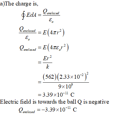 a)The charge is, 0 Er.2 (562 (2.33x102 9x10 = 3.398 10-11 C Electric field is towards the ball Q is negative io-3.39x10- c