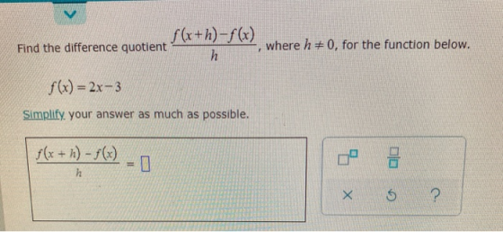 f(x+h)-f(x) Find the difference quotient h where h = 0, for the function below. f(x) = 2x-3 Simplify your answer as much as p