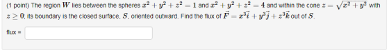 22 + y2 with (1 point) The region W lies between the spheres x2 + y2 + z2 = 1 and 22 + y2 + x2 = 4 and within the cone z = z