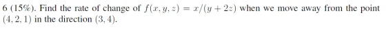 6 (15%). Find the rate of change of f(x, y, z) = x/(y + 22) when we move away from the point (4, 2, 1) in the direction (3, 4