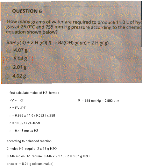QUESTION 6 How many grams of water are required to produce 11.0 L of hyd gas at 25.0°C and 755 mm Hg pressure according to th