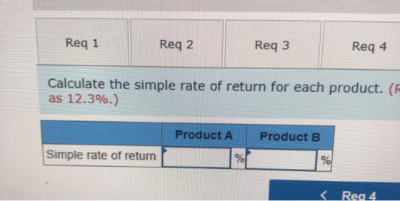 Req 1 Reg 2 Req 3 Req 4 Calculate the simple rate of return for each product. ( as 12.3%.) Product A Product B Simple rate of