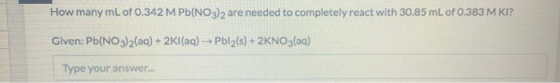 How many mL of 0.342 M Pb(NO3)2 are needed to completely react with 30.85 mL of 0.383 M KI? Given: Pb(NO3)2(aq) + 2Kl(aq) – P