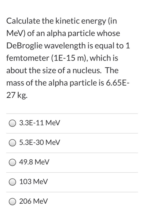 Calculate the kinetic energy (in MeV) of an alpha particle whose DeBroglie wavelength is equal to 1 femtometer (1E-15 m), whi