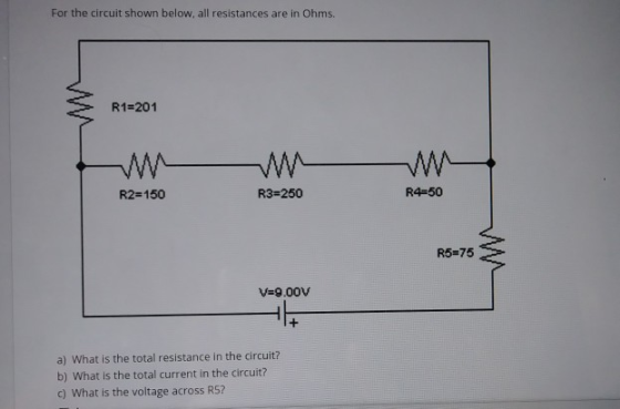 For the circuit shown below, all resistances are in Ohms. R1=201 R2=150 R3=250 R4=50 R5=75 V=9.00V + a) What is the total res