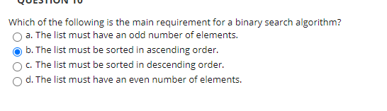 Which of the following is the main requirement for a binary search algorithm? a. The list must have an odd number of elements