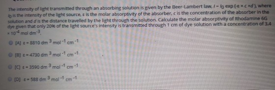 The intensity of light transmitted through an absorbing solution is given by the Beer-Lambert law, 1 = lo exp (-€*cxd), where